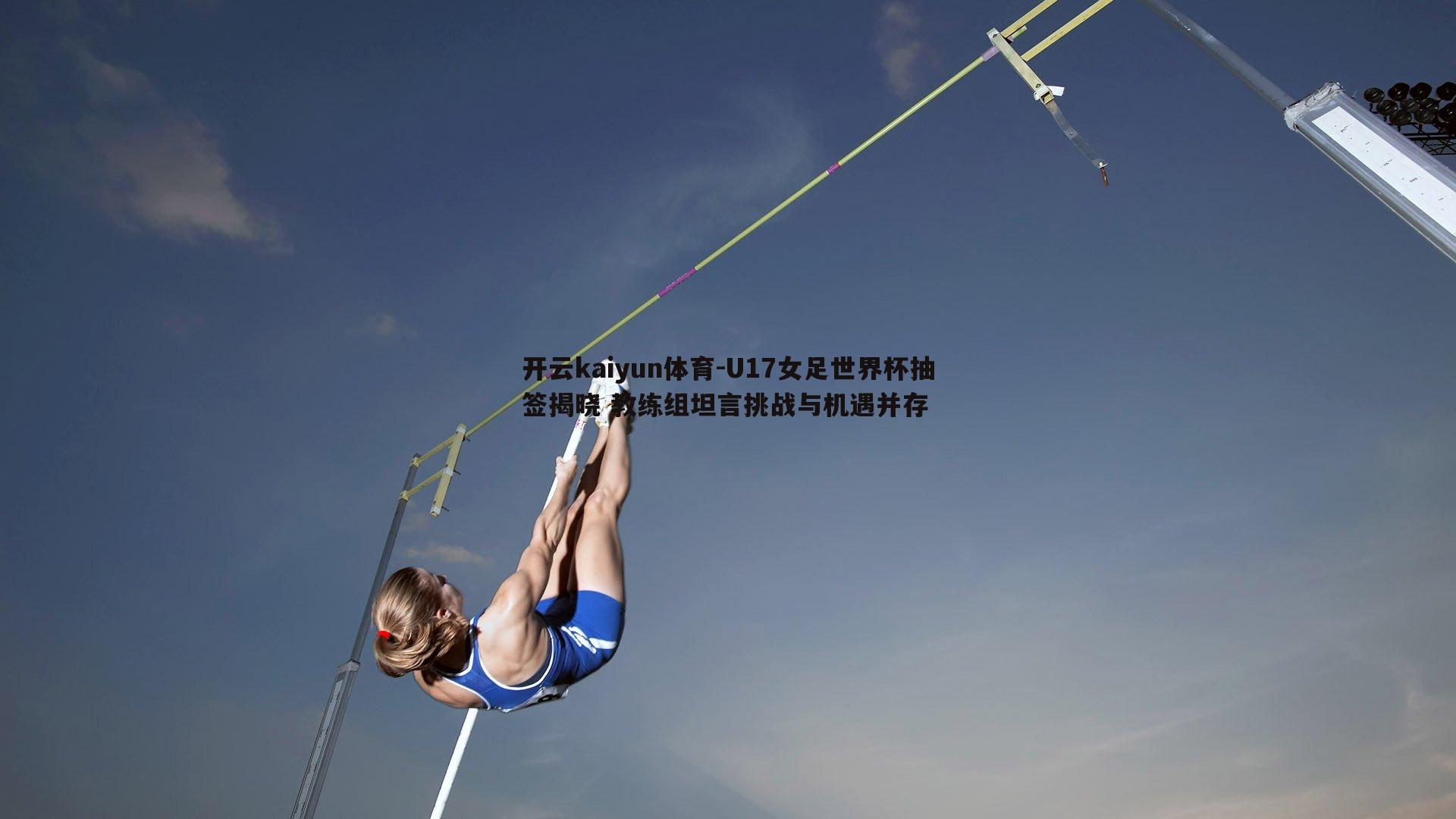 U17女足世界杯抽签揭晓 教练组坦言挑战与机遇并存